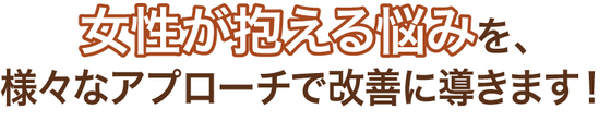 女性が抱える悩みを様々なアプローチで改善に導きます！